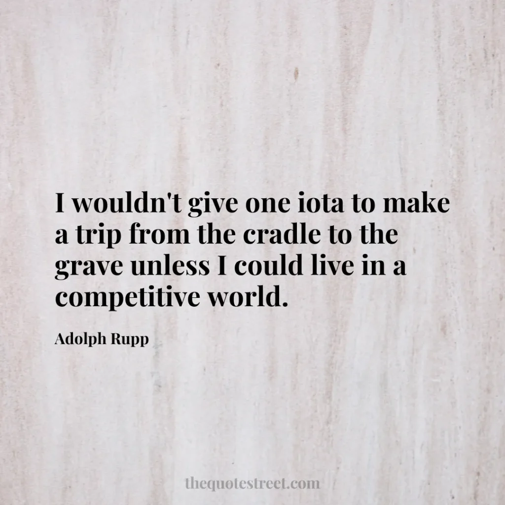 I wouldn't give one iota to make a trip from the cradle to the grave unless I could live in a competitive world. - Adolph Rupp