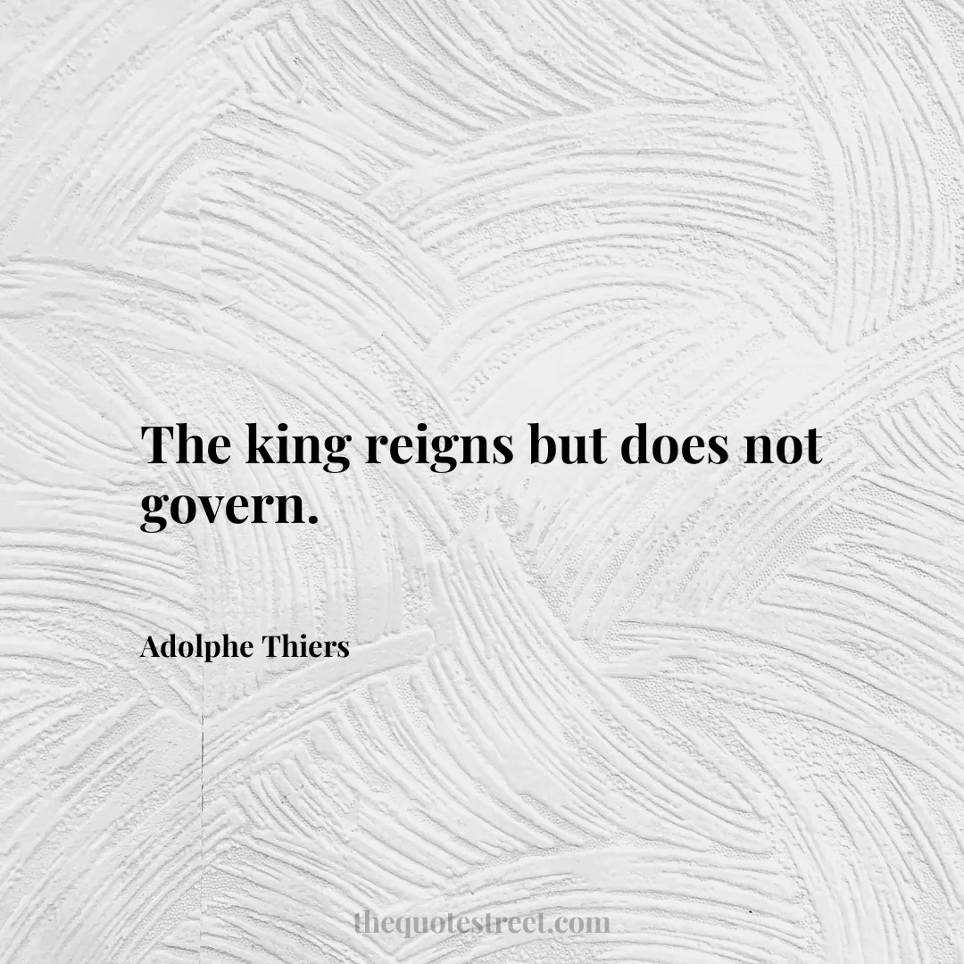 The king reigns but does not govern. - Adolphe Thiers