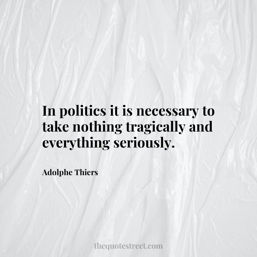 In politics it is necessary to take nothing tragically and everything seriously. - Adolphe Thiers