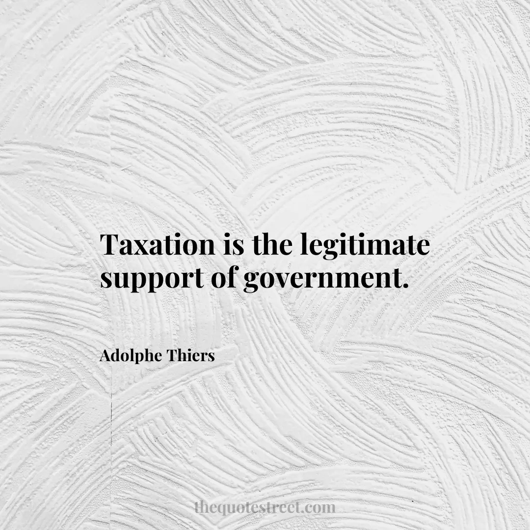 Taxation is the legitimate support of government. - Adolphe Thiers