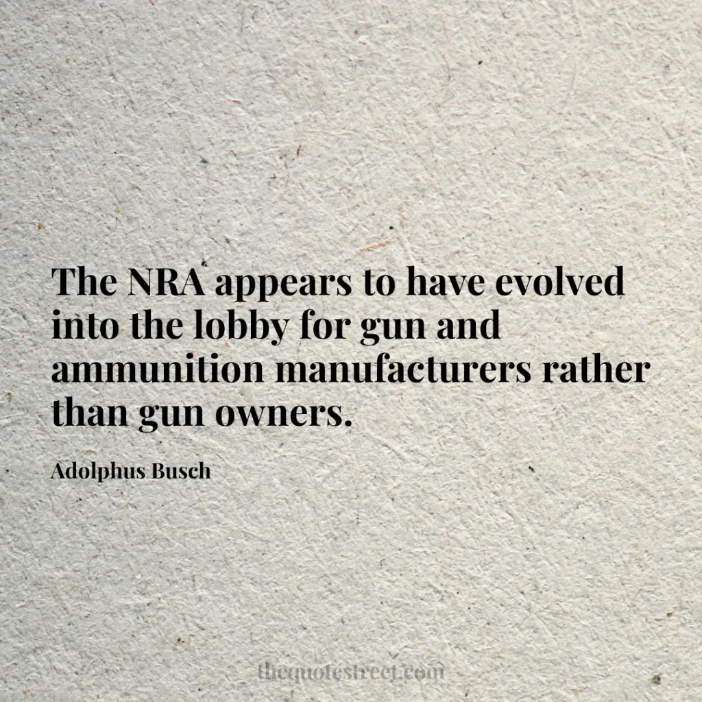 The NRA appears to have evolved into the lobby for gun and ammunition manufacturers rather than gun owners. - Adolphus Busch