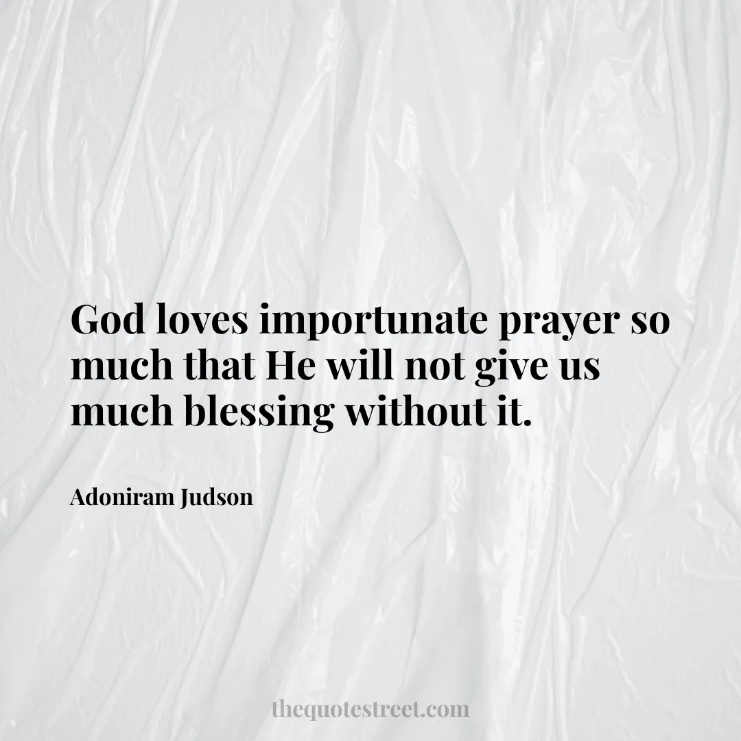 God loves importunate prayer so much that He will not give us much blessing without it. - Adoniram Judson