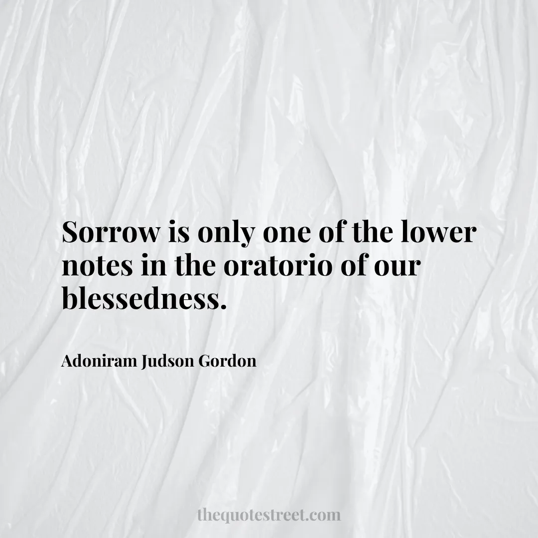 Sorrow is only one of the lower notes in the oratorio of our blessedness. - Adoniram Judson Gordon