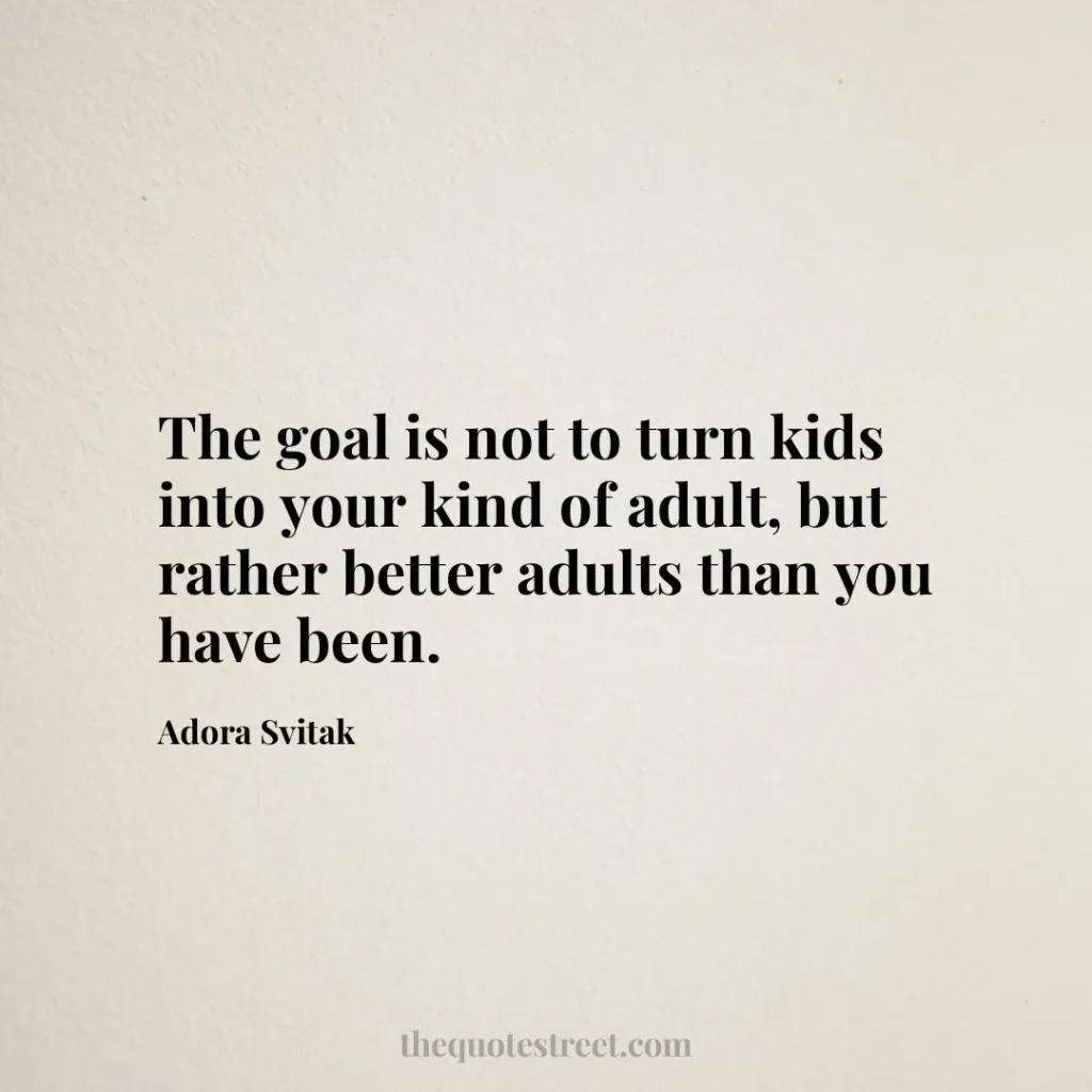 The goal is not to turn kids into your kind of adult