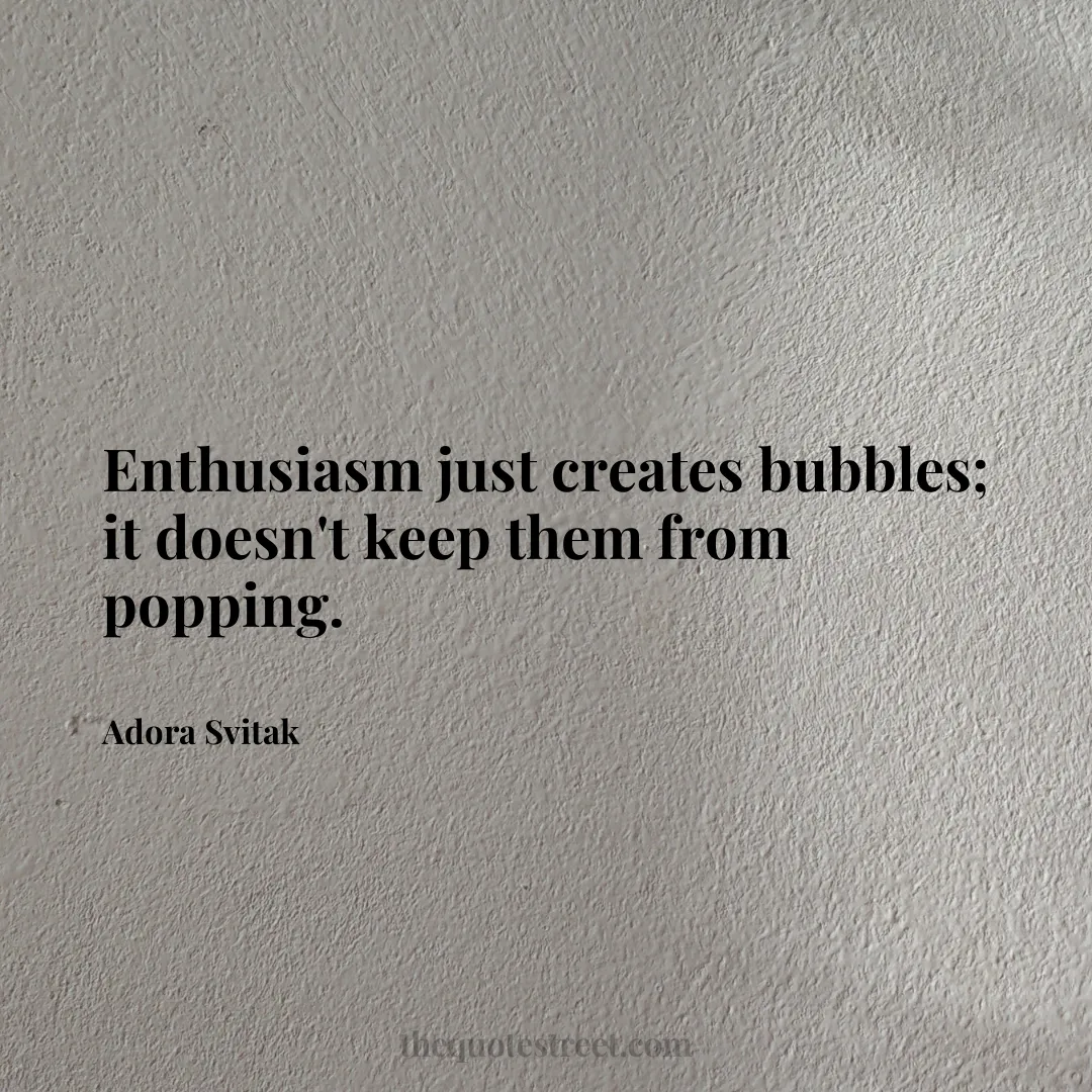 Enthusiasm just creates bubbles; it doesn't keep them from popping. - Adora Svitak