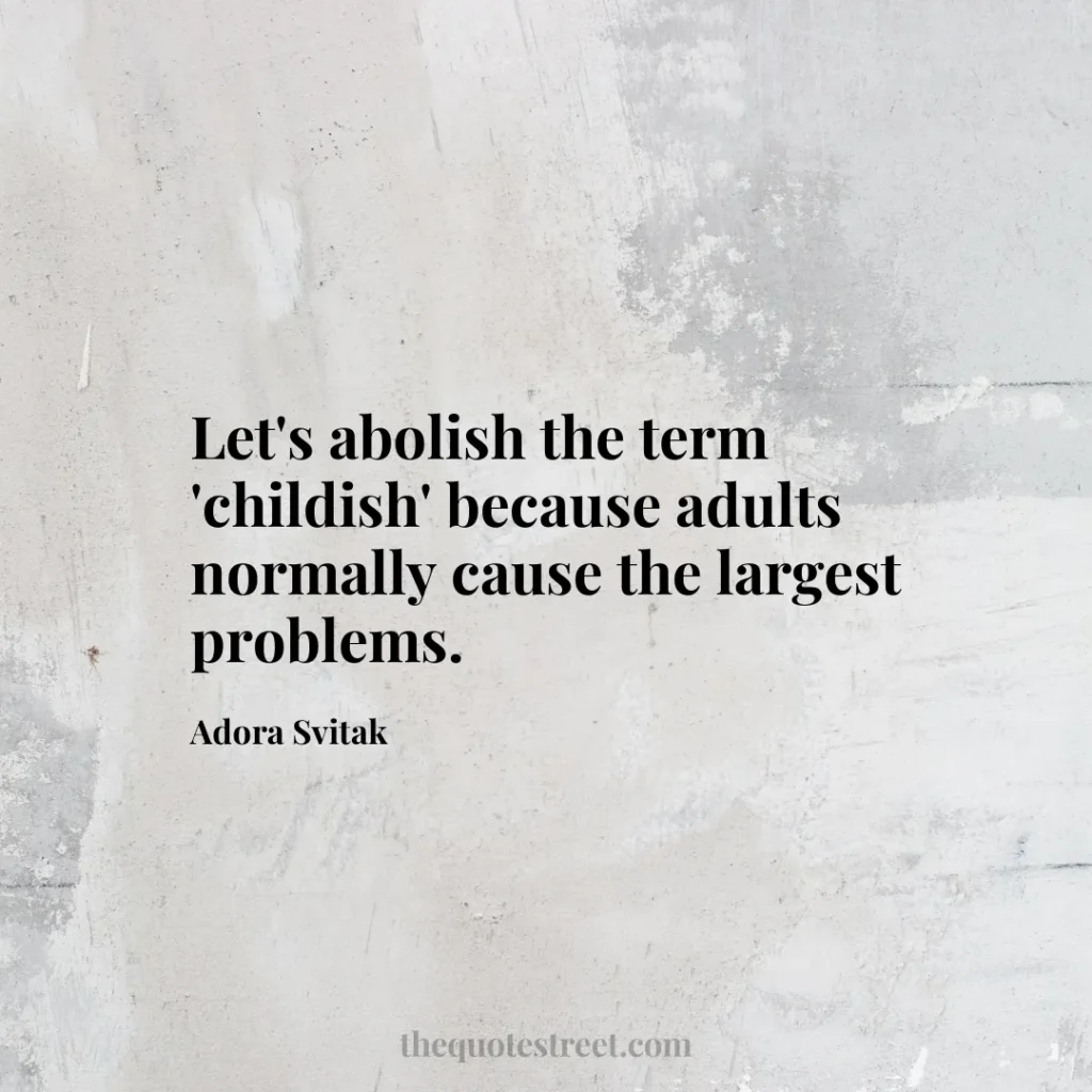Let's abolish the term 'childish' because adults normally cause the largest problems. - Adora Svitak