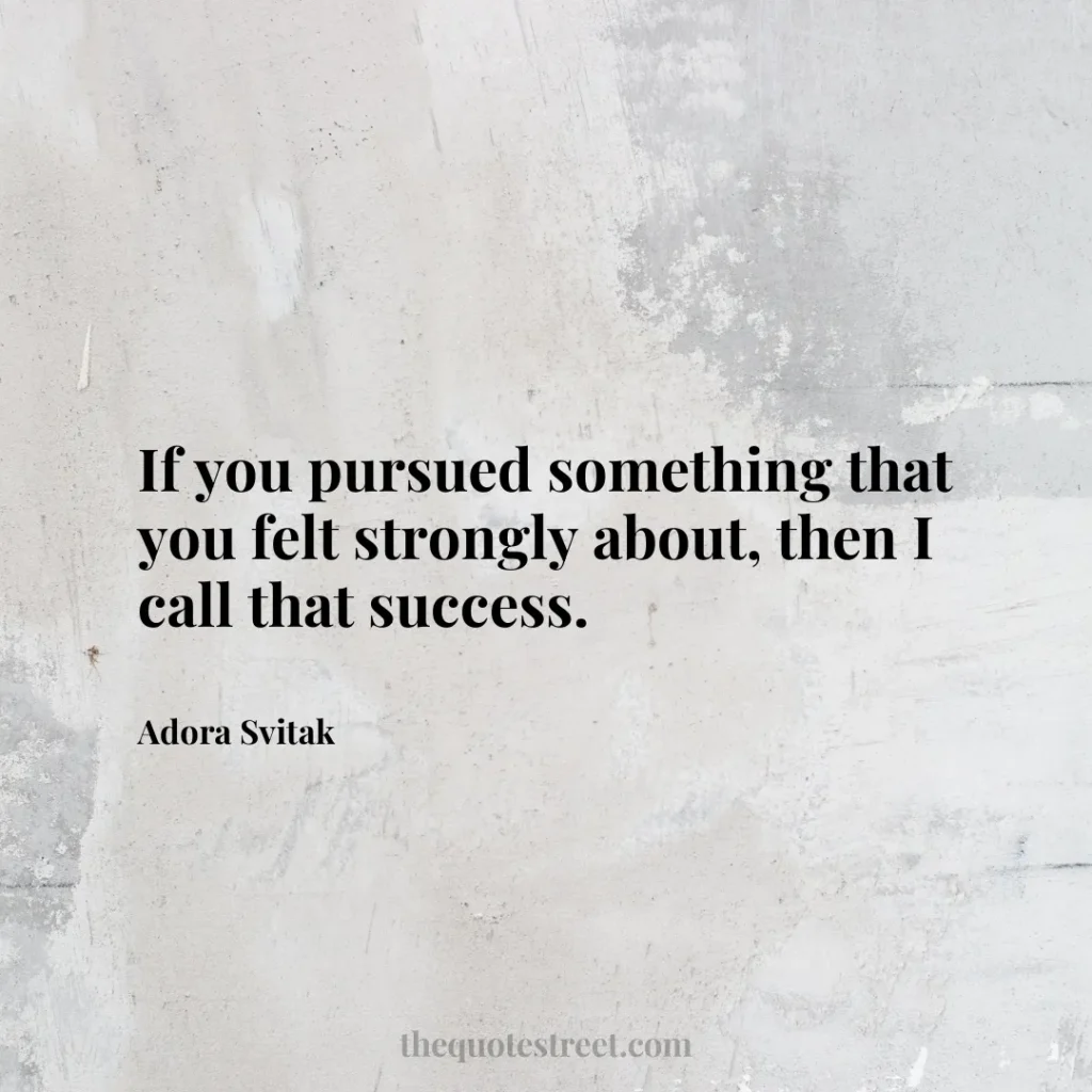 If you pursued something that you felt strongly about