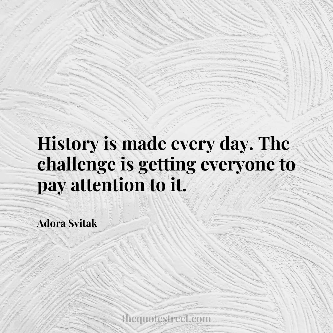 History is made every day. The challenge is getting everyone to pay attention to it. - Adora Svitak