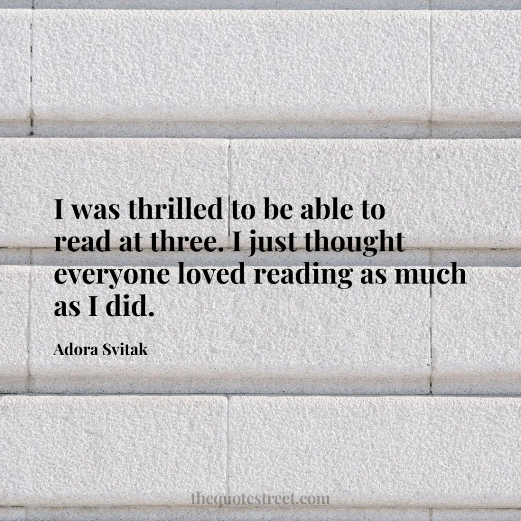 I was thrilled to be able to read at three. I just thought everyone loved reading as much as I did. - Adora Svitak