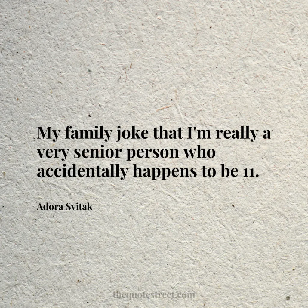 My family joke that I'm really a very senior person who accidentally happens to be 11. - Adora Svitak