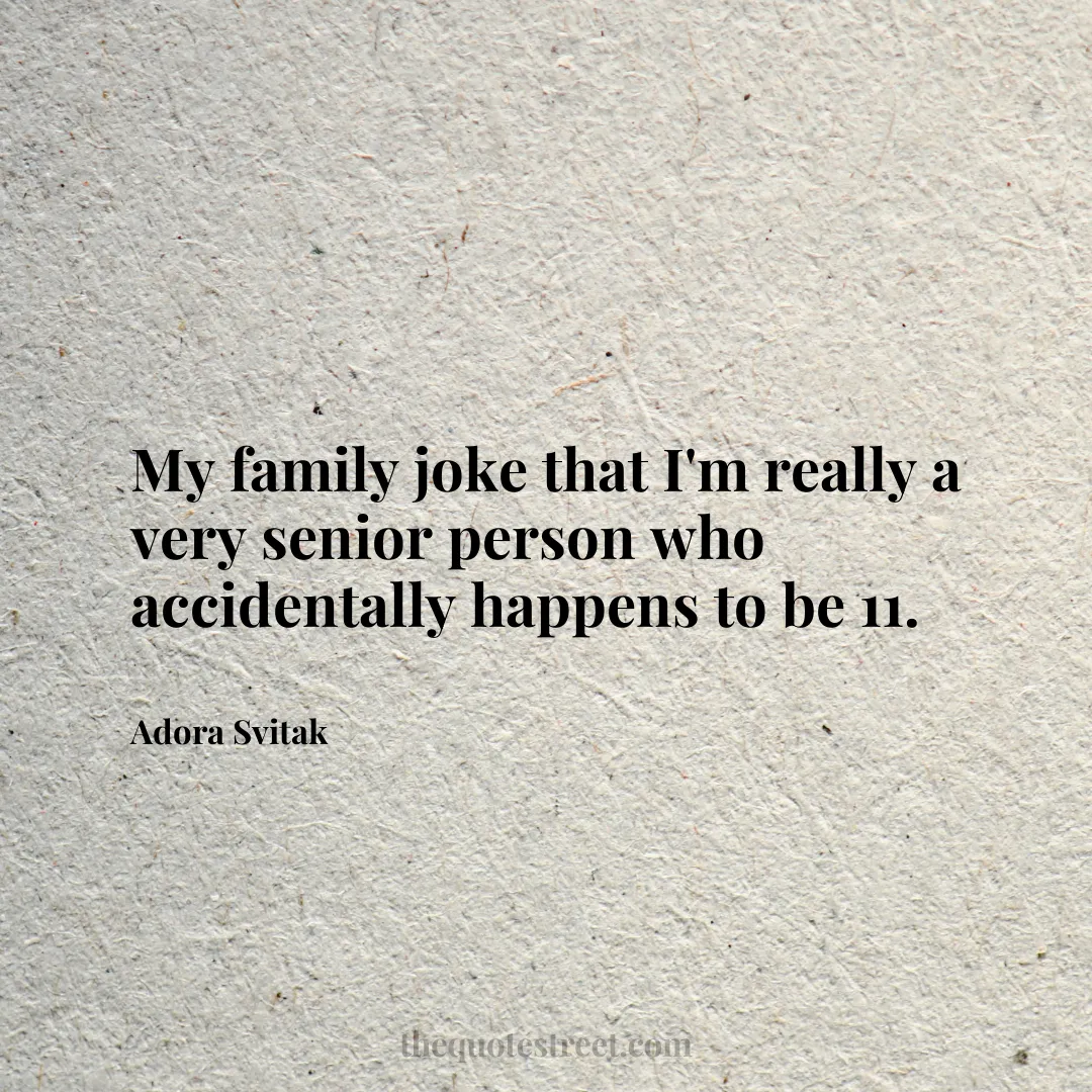 My family joke that I'm really a very senior person who accidentally happens to be 11. - Adora Svitak