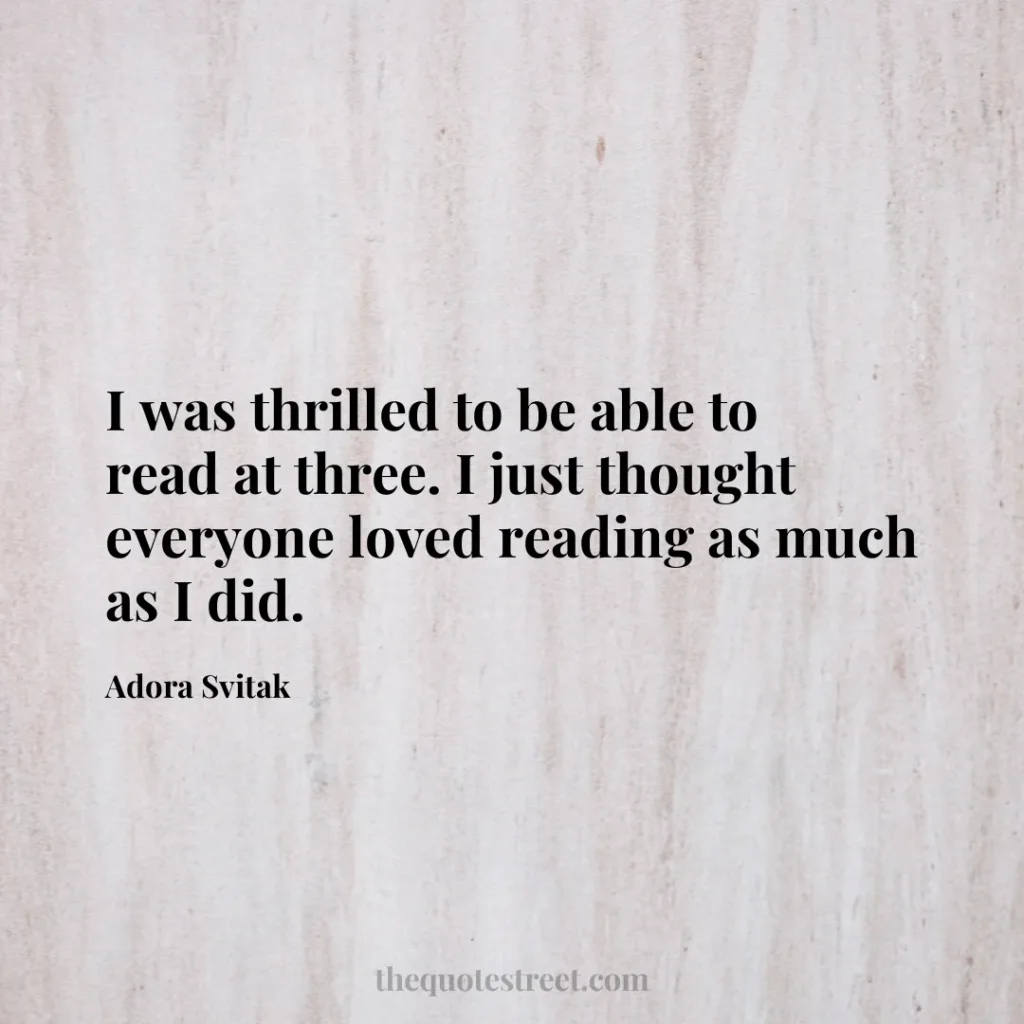 I was thrilled to be able to read at three. I just thought everyone loved reading as much as I did. - Adora Svitak