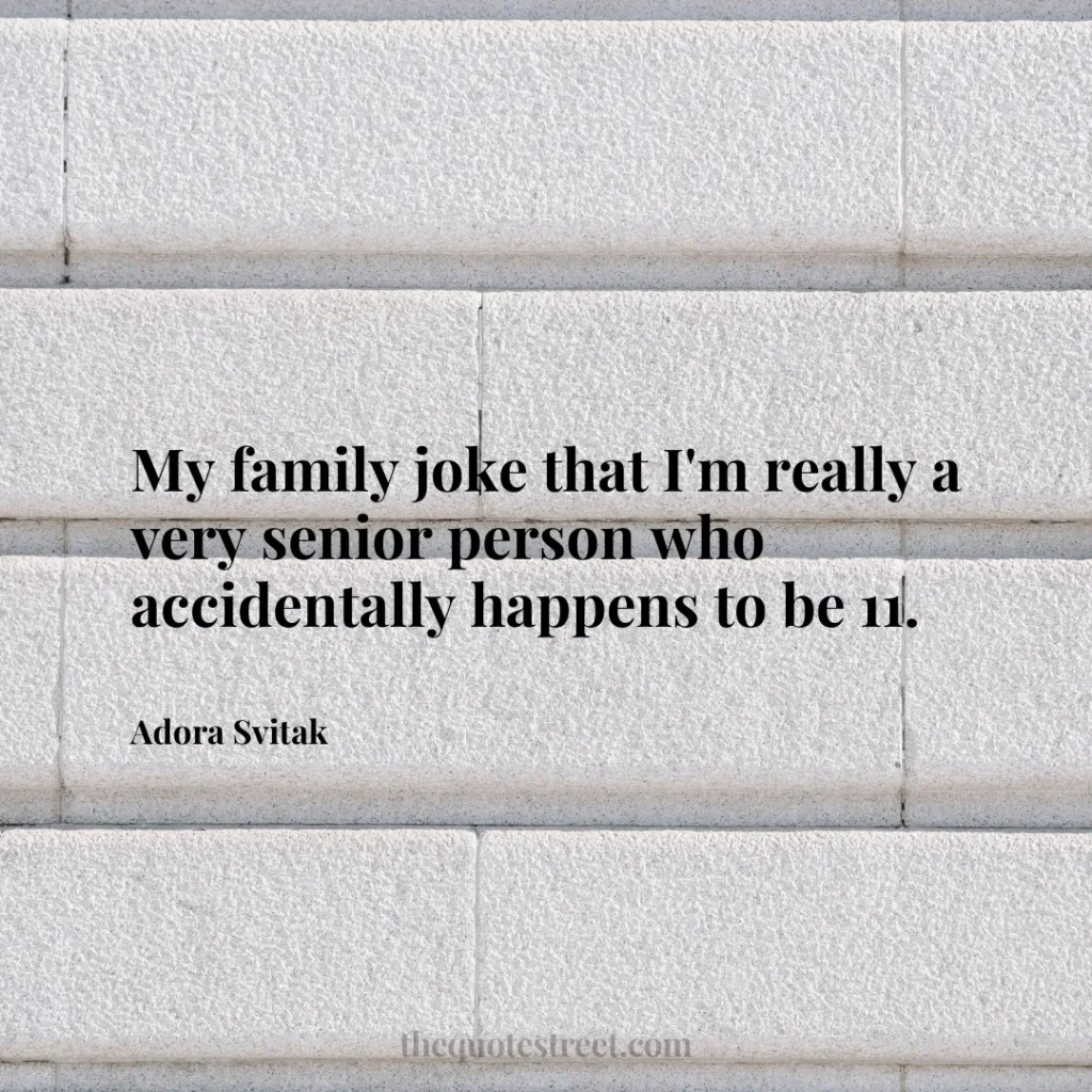 My family joke that I'm really a very senior person who accidentally happens to be 11. - Adora Svitak