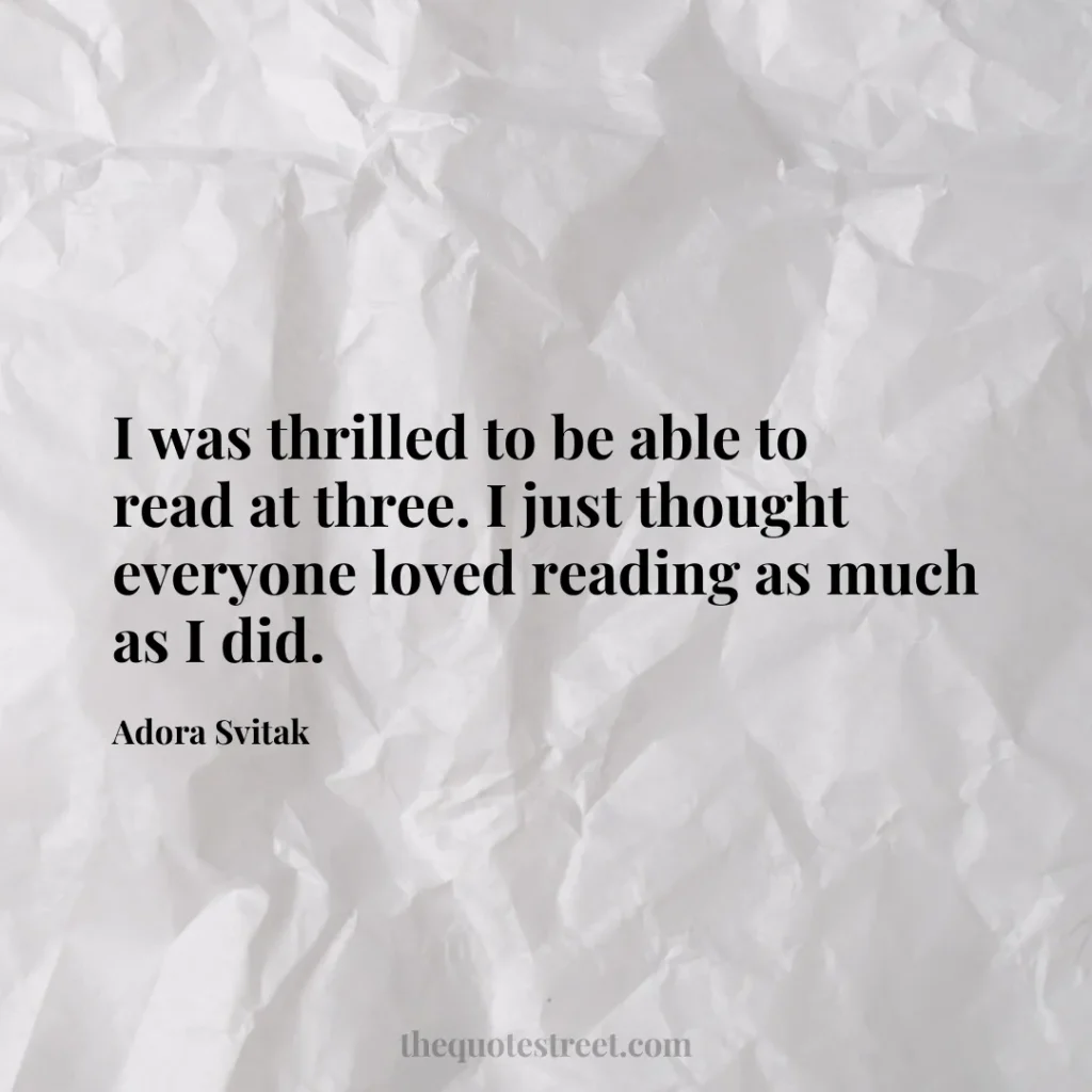 I was thrilled to be able to read at three. I just thought everyone loved reading as much as I did. - Adora Svitak