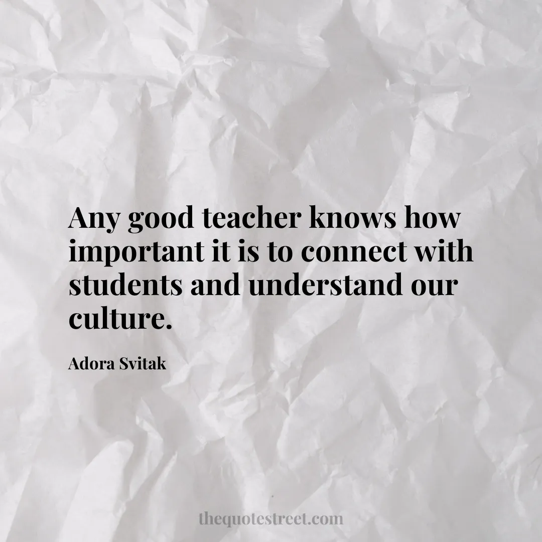 Any good teacher knows how important it is to connect with students and understand our culture. - Adora Svitak