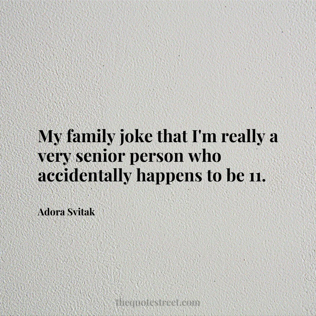 My family joke that I'm really a very senior person who accidentally happens to be 11. - Adora Svitak