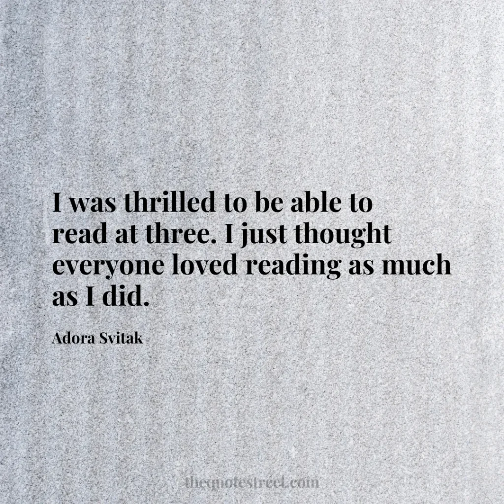 I was thrilled to be able to read at three. I just thought everyone loved reading as much as I did. - Adora Svitak