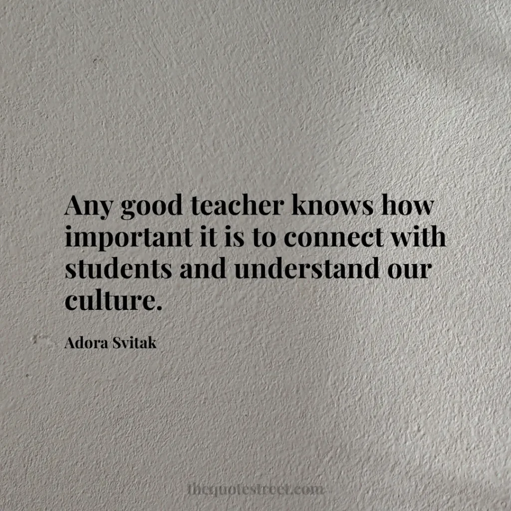 Any good teacher knows how important it is to connect with students and understand our culture. - Adora Svitak