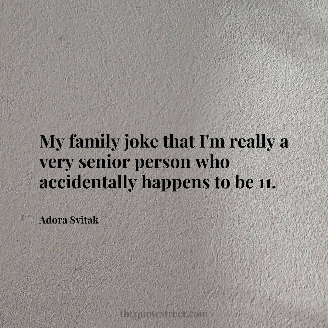 My family joke that I'm really a very senior person who accidentally happens to be 11. - Adora Svitak