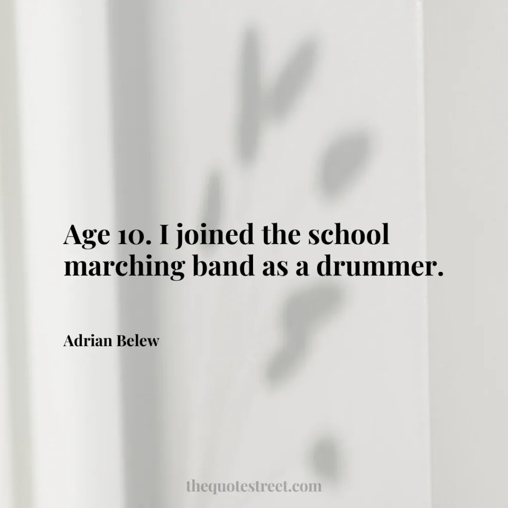 Age 10. I joined the school marching band as a drummer. - Adrian Belew