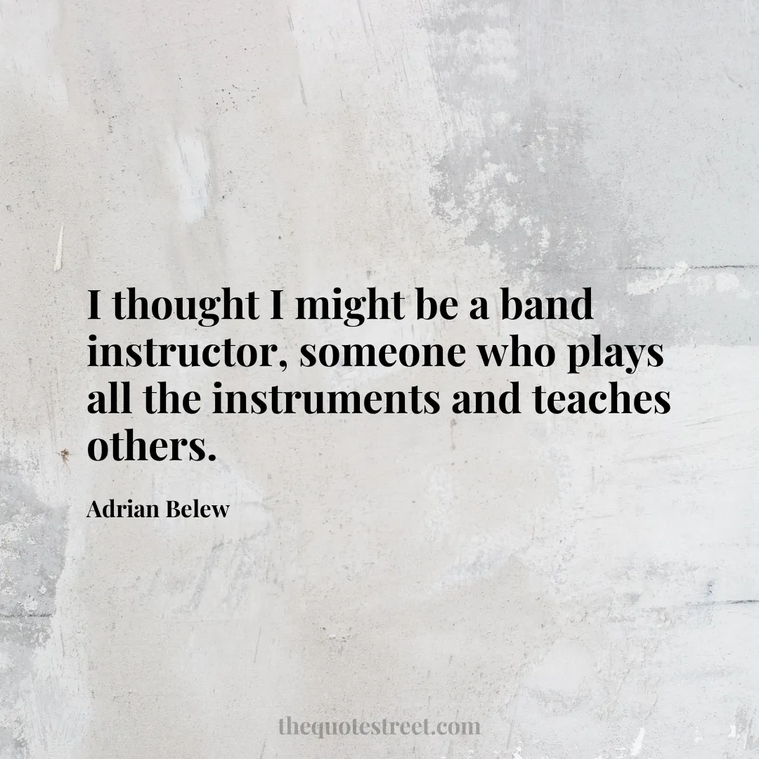 I thought I might be a band instructor