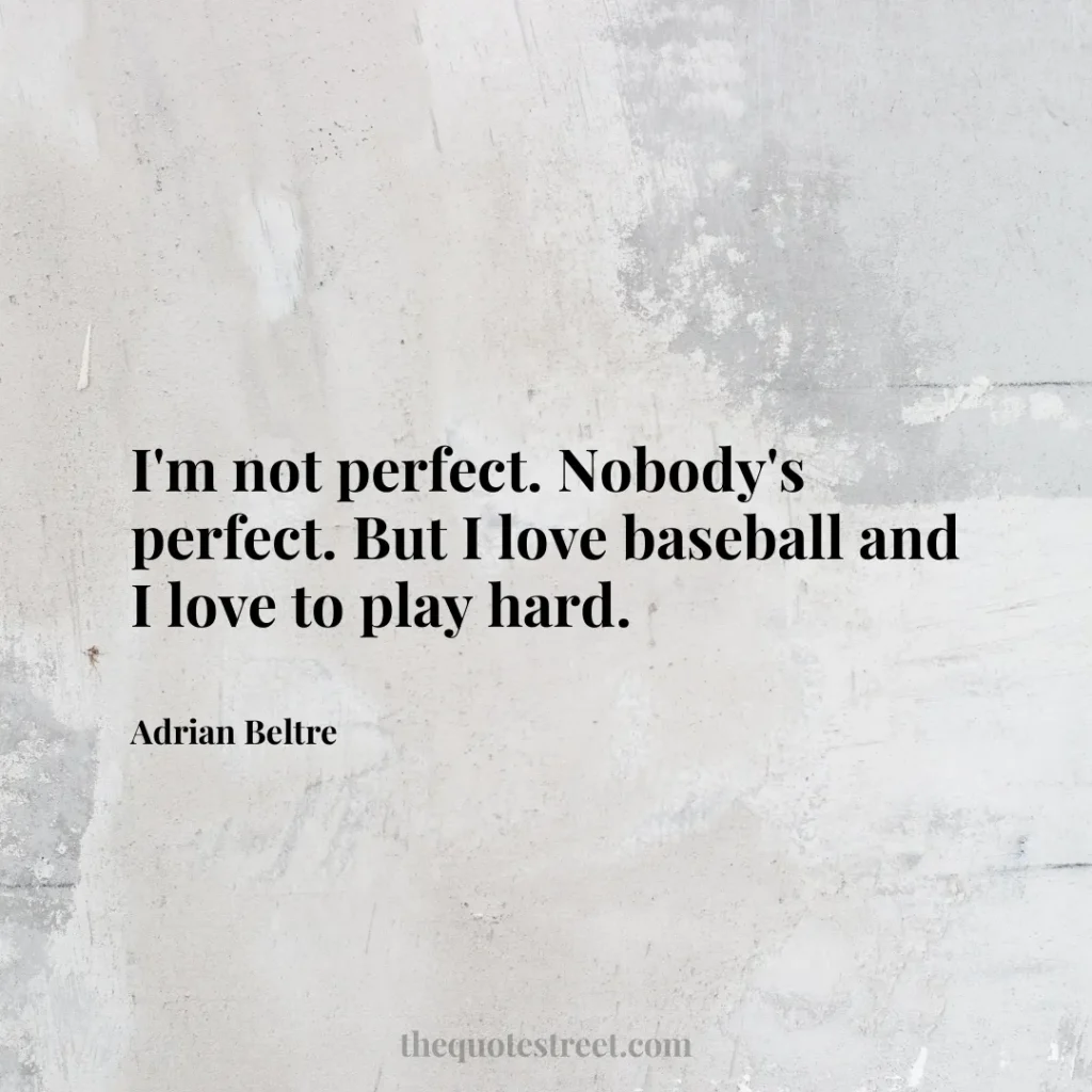I'm not perfect. Nobody's perfect. But I love baseball and I love to play hard. - Adrian Beltre