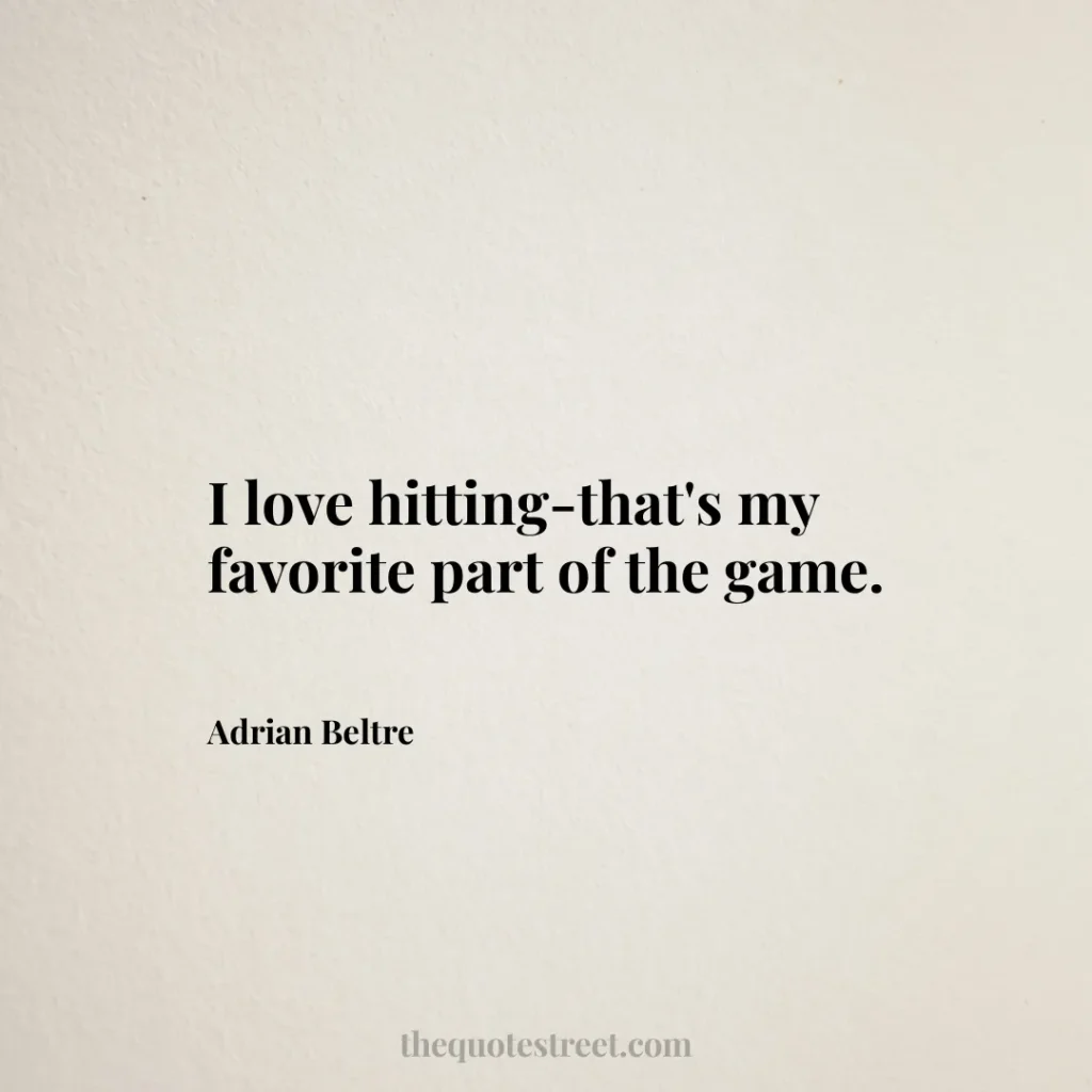 I love hitting-that's my favorite part of the game. - Adrian Beltre