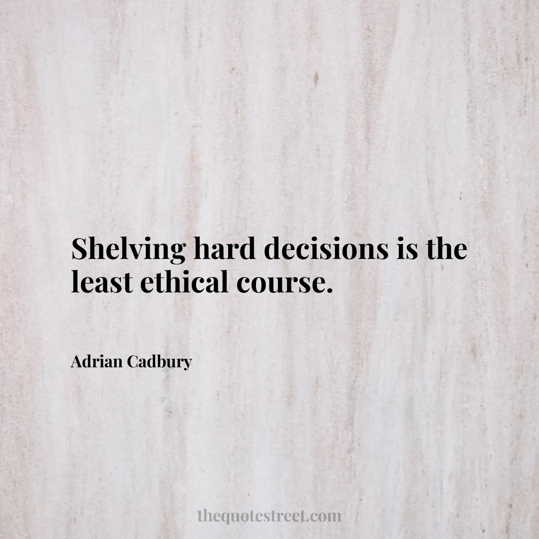 Shelving hard decisions is the least ethical course. - Adrian Cadbury