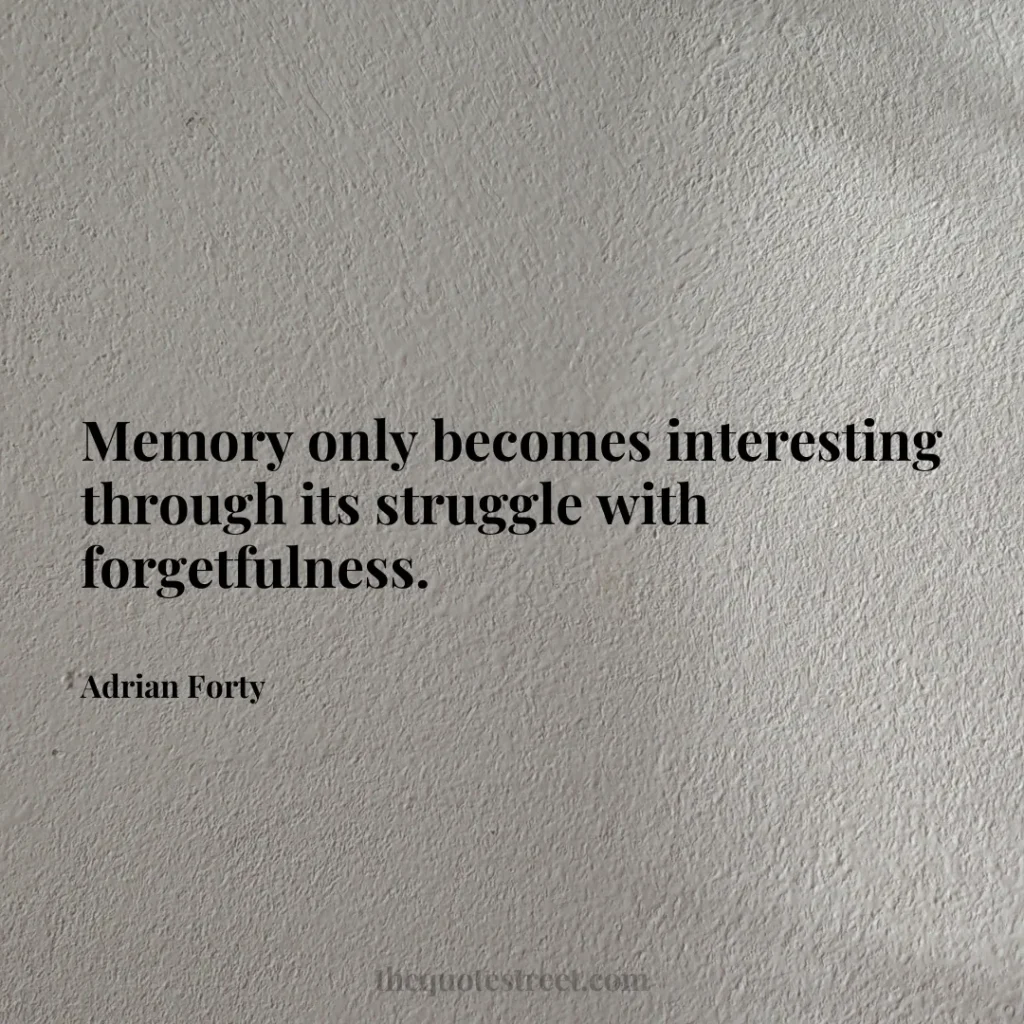 Memory only becomes interesting through its struggle with forgetfulness. - Adrian Forty