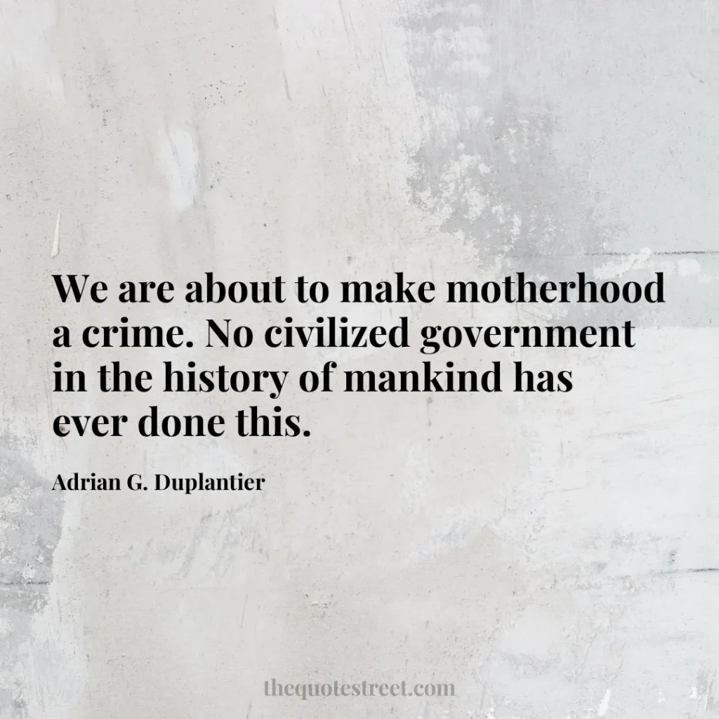 We are about to make motherhood a crime. No civilized government in the history of mankind has ever done this. - Adrian G. Duplantier