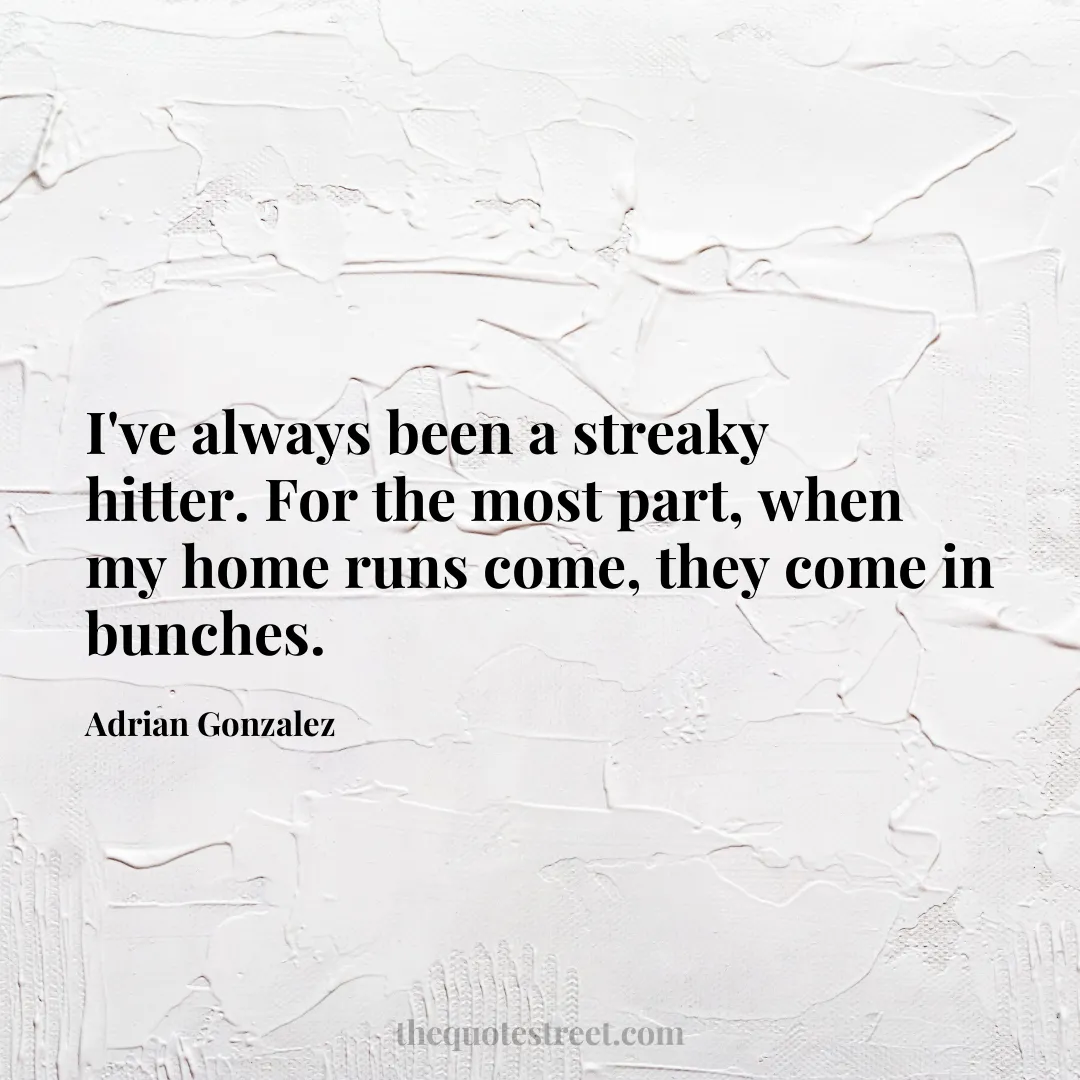 I've always been a streaky hitter. For the most part