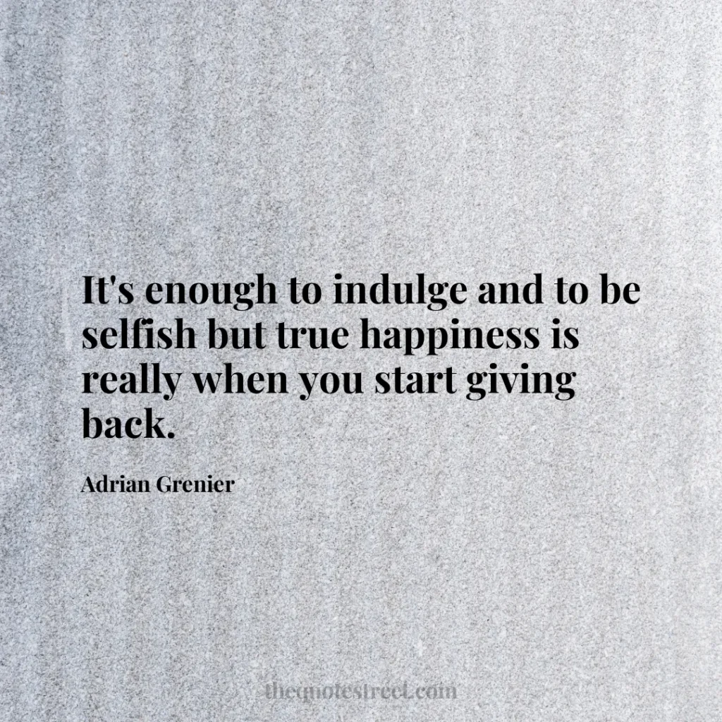 It's enough to indulge and to be selfish but true happiness is really when you start giving back. - Adrian Grenier