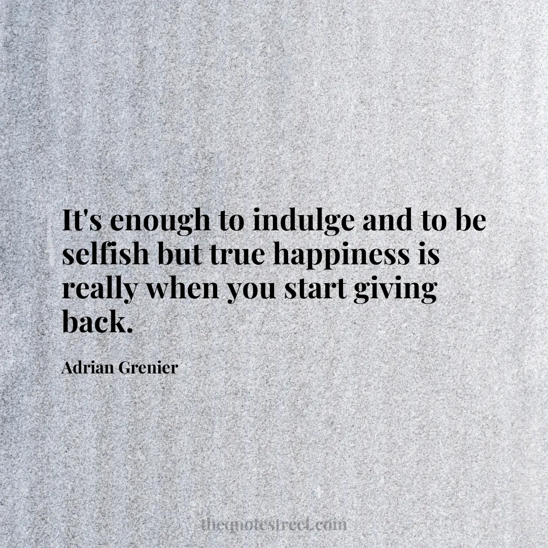 It's enough to indulge and to be selfish but true happiness is really when you start giving back. - Adrian Grenier