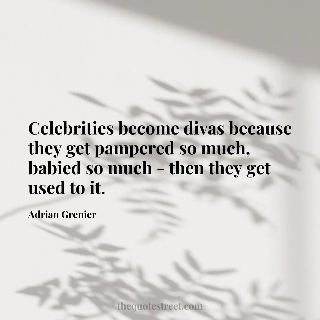 Celebrities become divas because they get pampered so much
