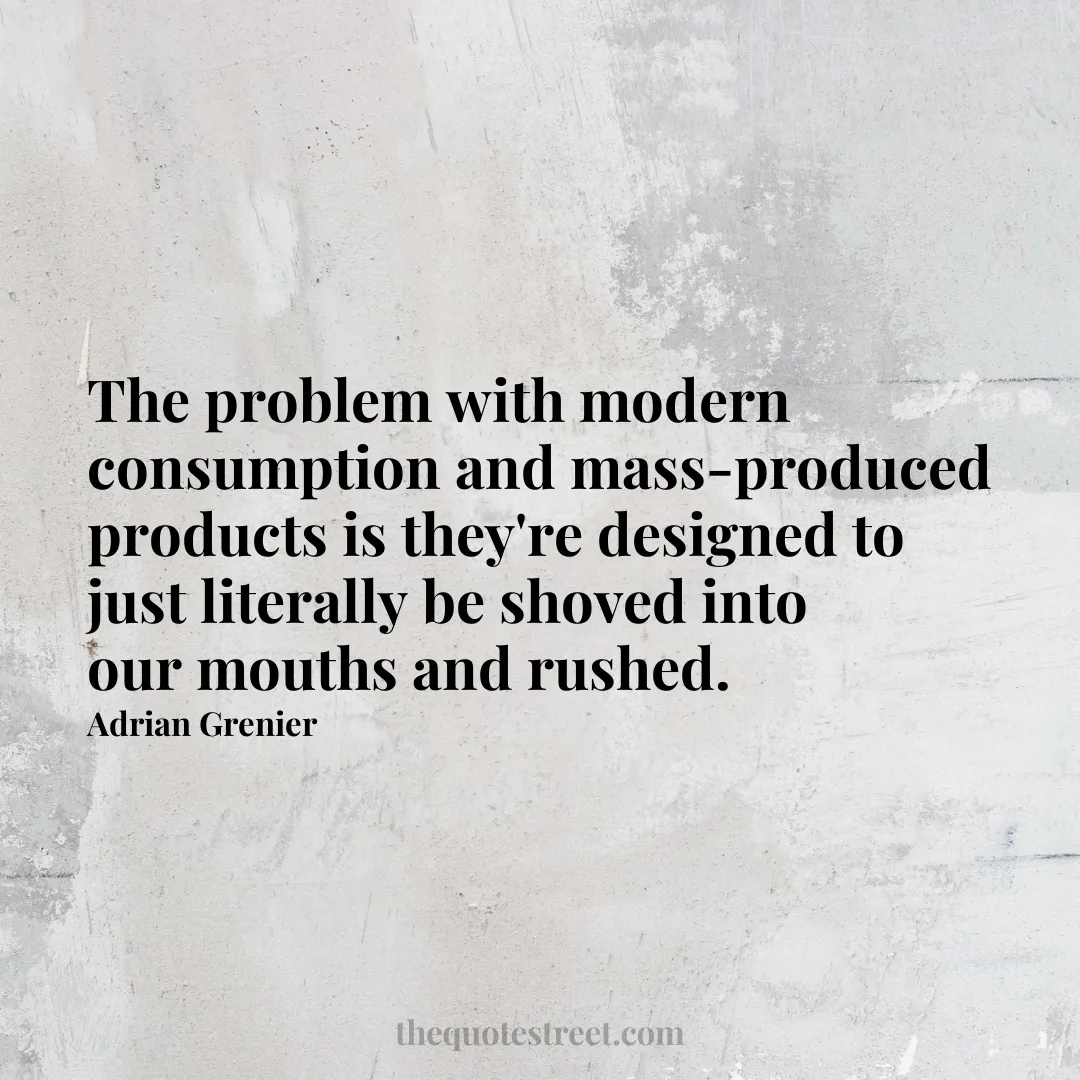 The problem with modern consumption and mass-produced products is they're designed to just literally be shoved into our mouths and rushed. - Adrian Grenier