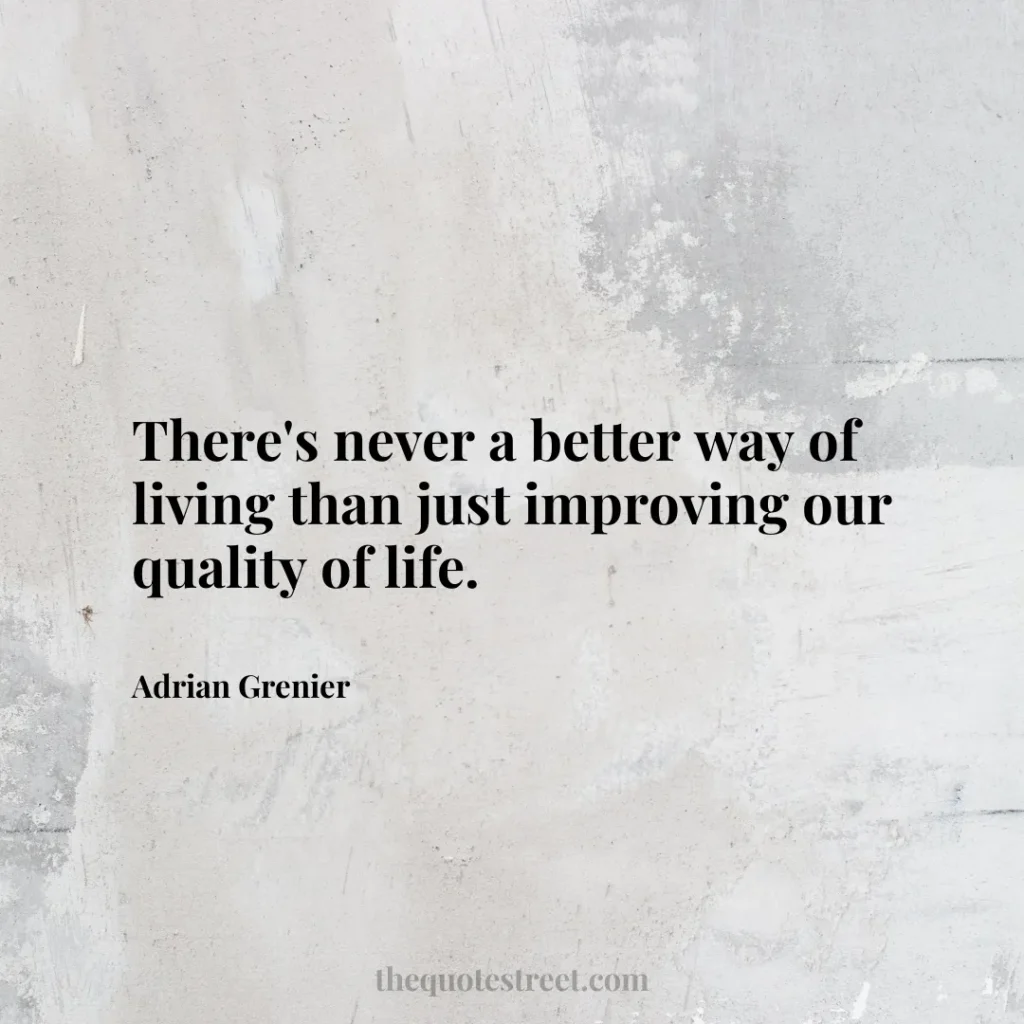 There's never a better way of living than just improving our quality of life. - Adrian Grenier
