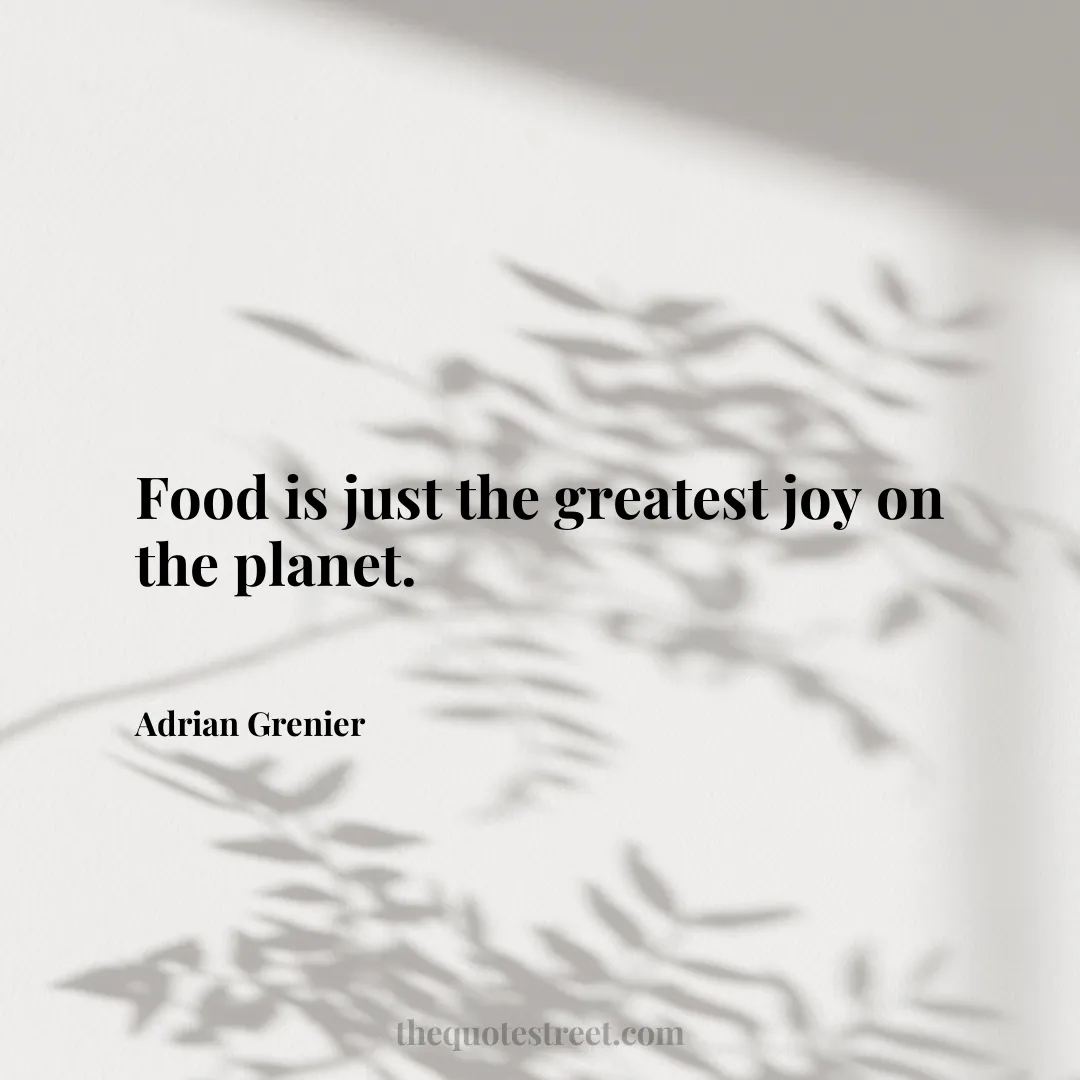 Food is just the greatest joy on the planet. - Adrian Grenier