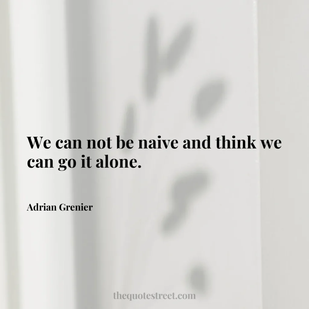We can not be naive and think we can go it alone. - Adrian Grenier