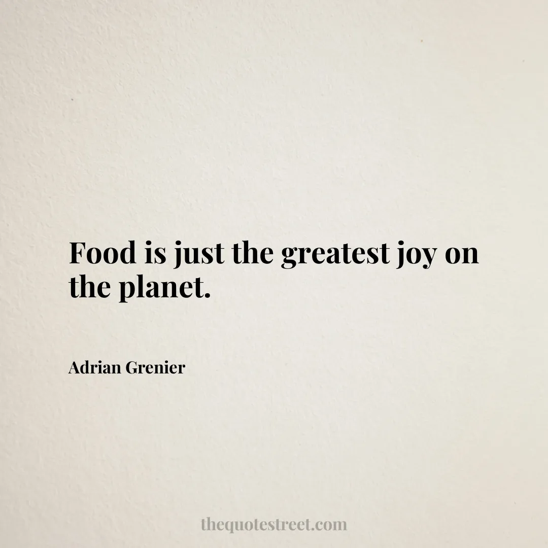 Food is just the greatest joy on the planet. - Adrian Grenier