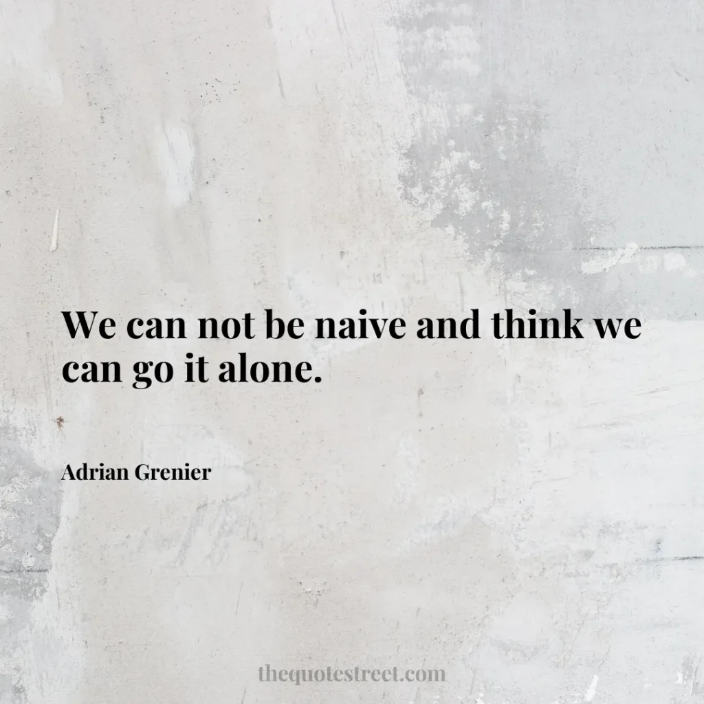 We can not be naive and think we can go it alone. - Adrian Grenier
