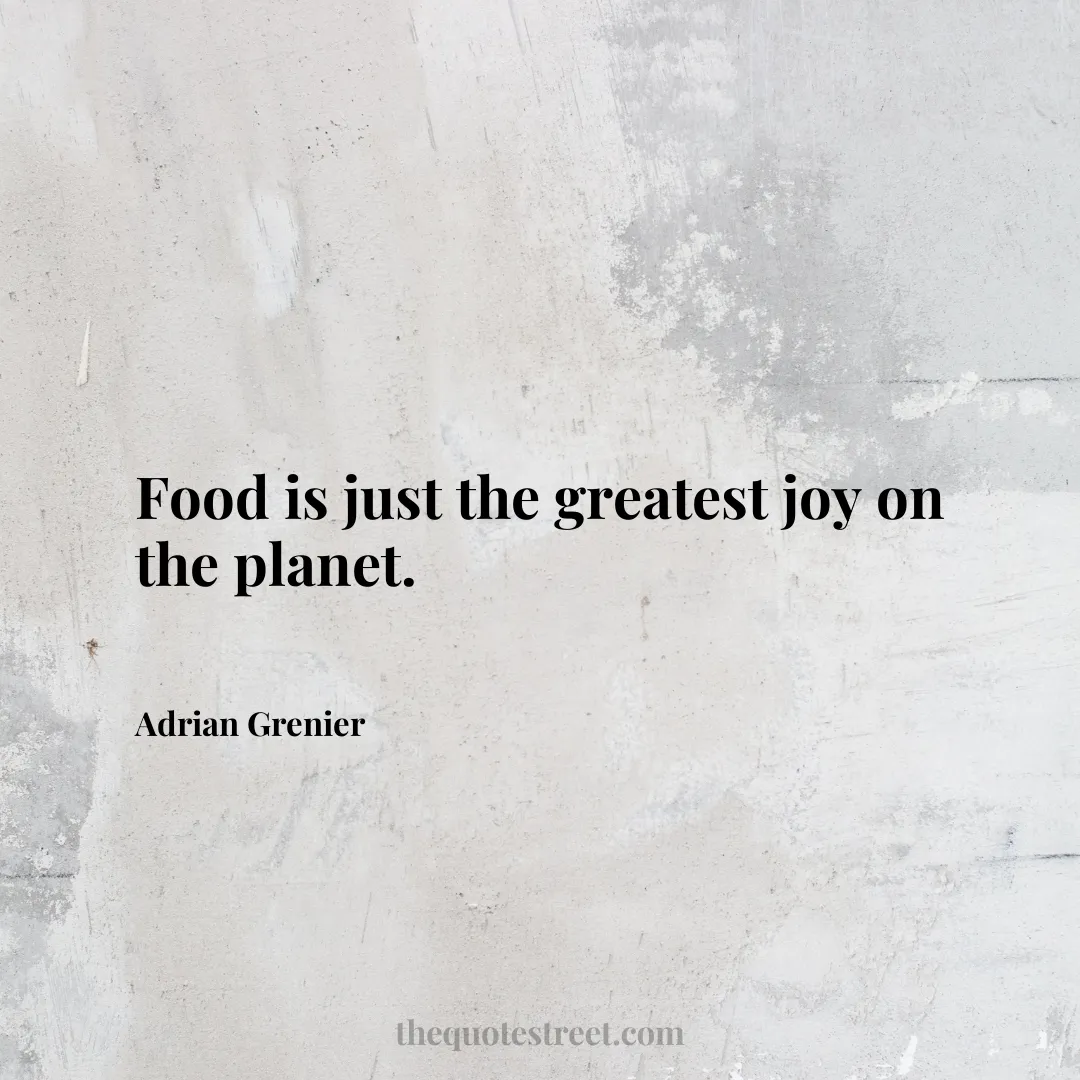 Food is just the greatest joy on the planet. - Adrian Grenier
