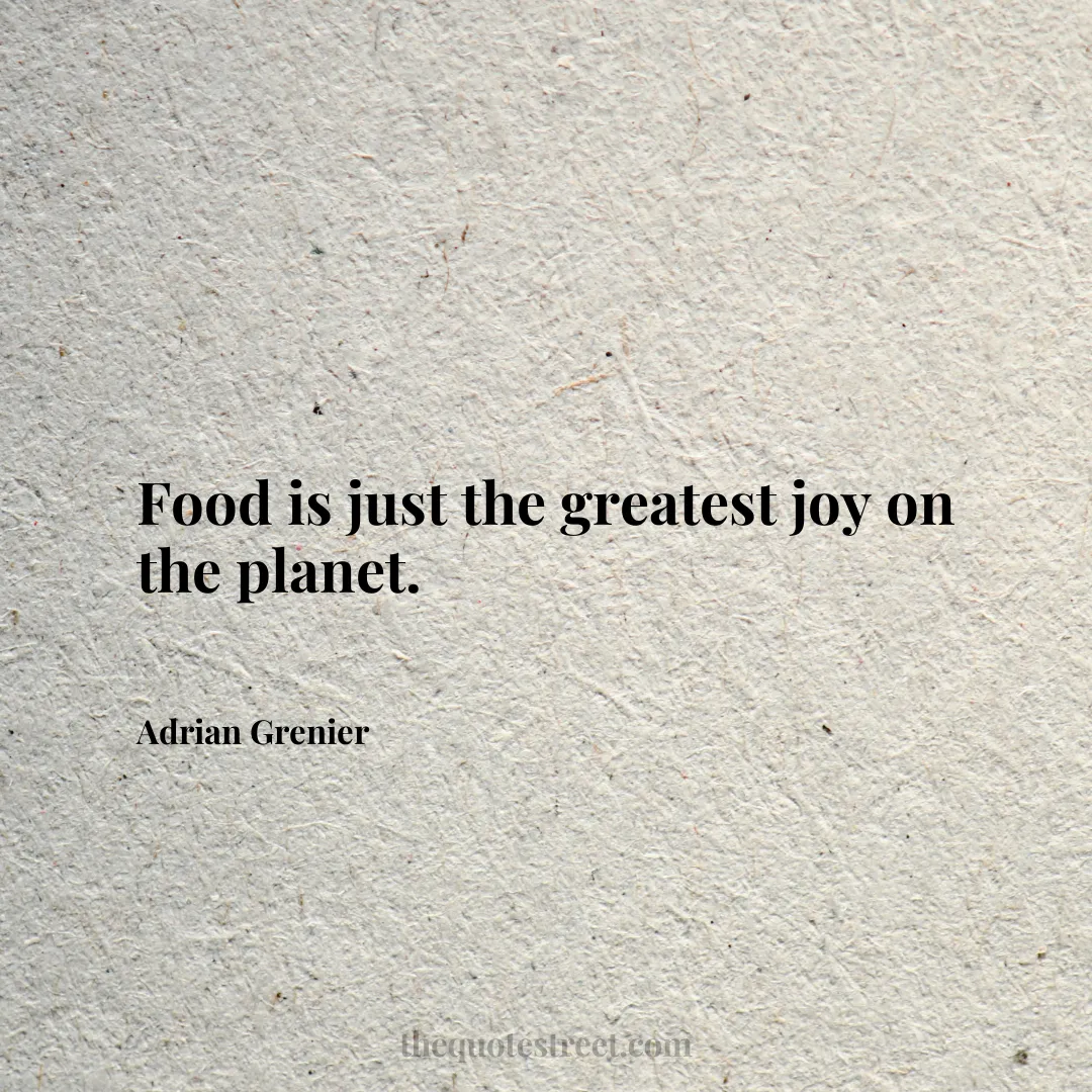 Food is just the greatest joy on the planet. - Adrian Grenier
