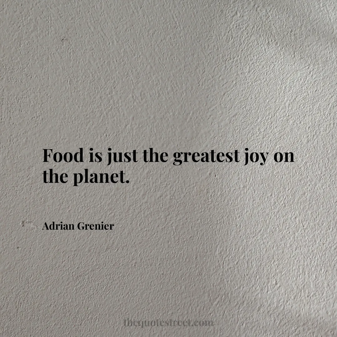 Food is just the greatest joy on the planet. - Adrian Grenier