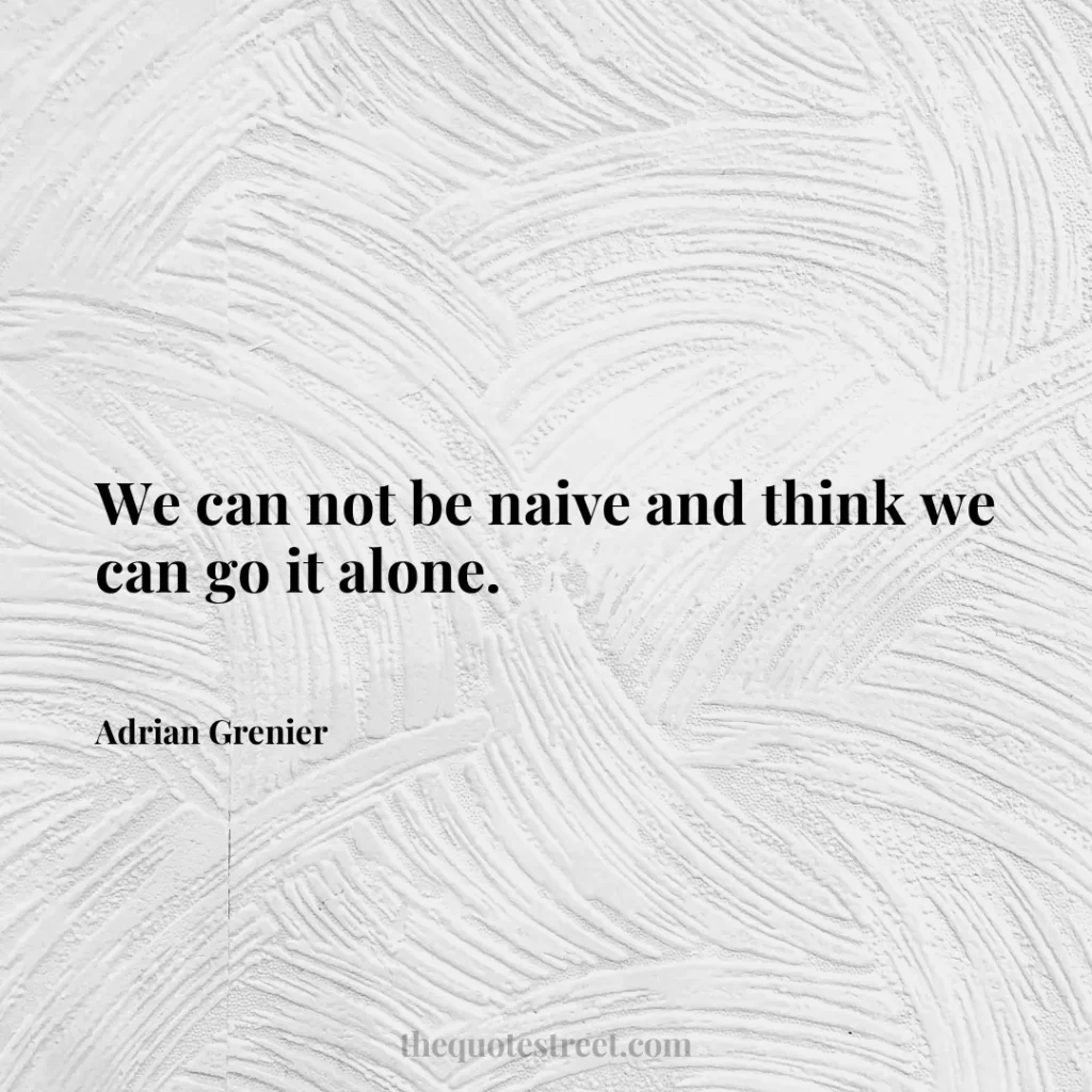 We can not be naive and think we can go it alone. - Adrian Grenier