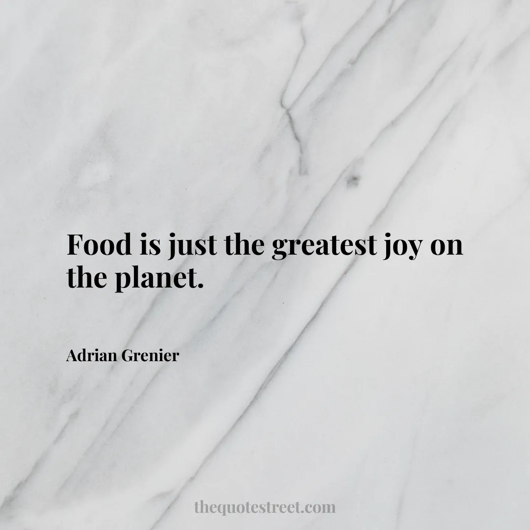 Food is just the greatest joy on the planet. - Adrian Grenier