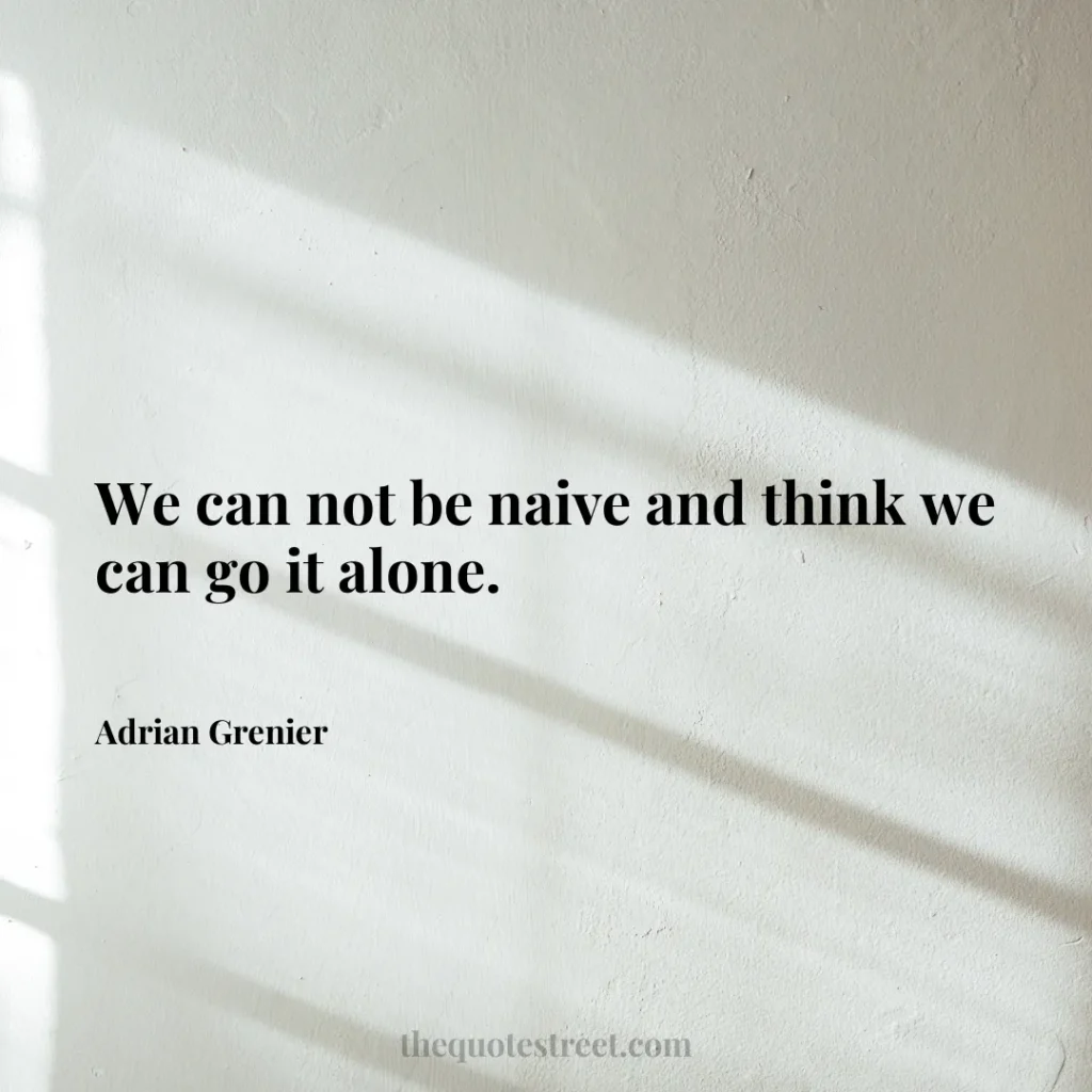 We can not be naive and think we can go it alone. - Adrian Grenier