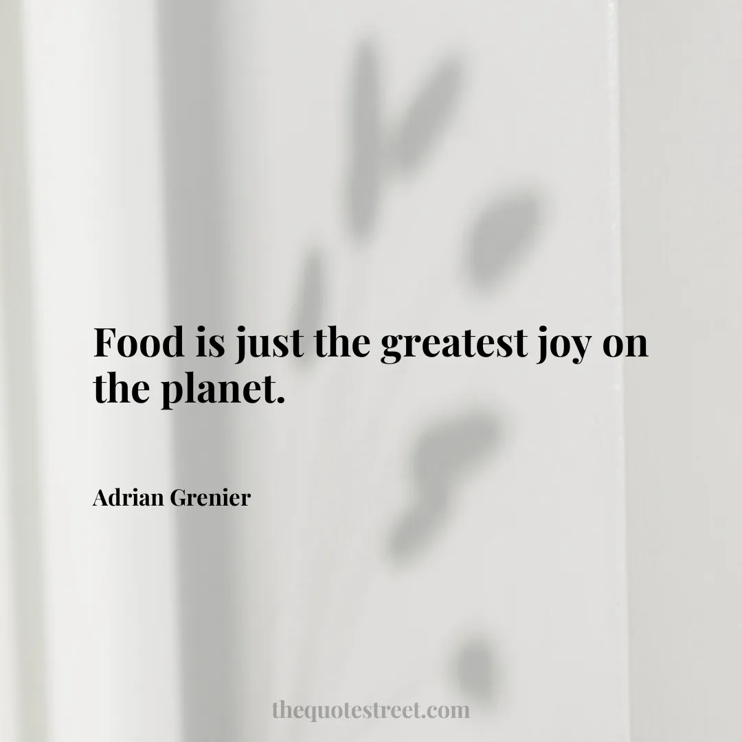 Food is just the greatest joy on the planet. - Adrian Grenier