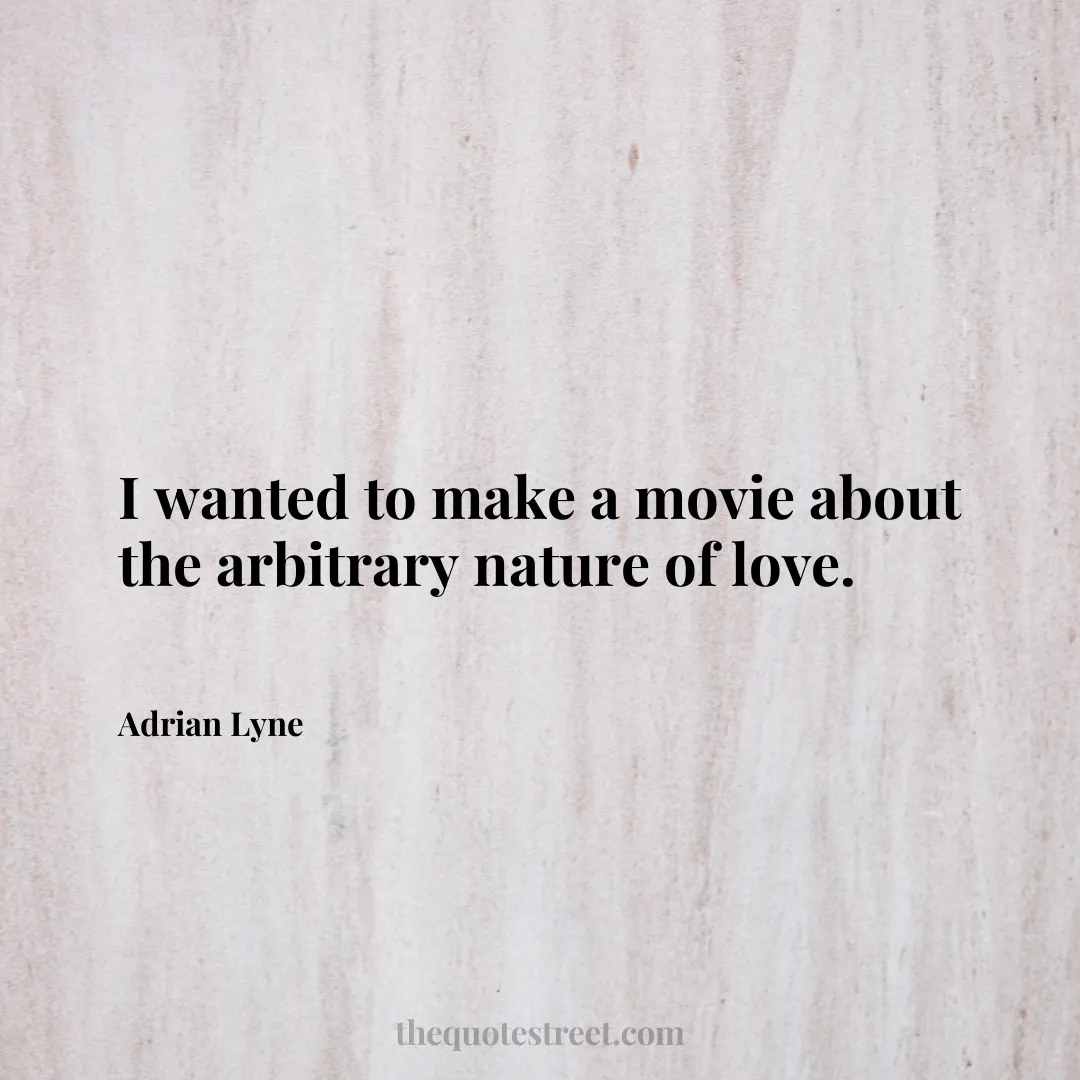 I wanted to make a movie about the arbitrary nature of love. - Adrian Lyne