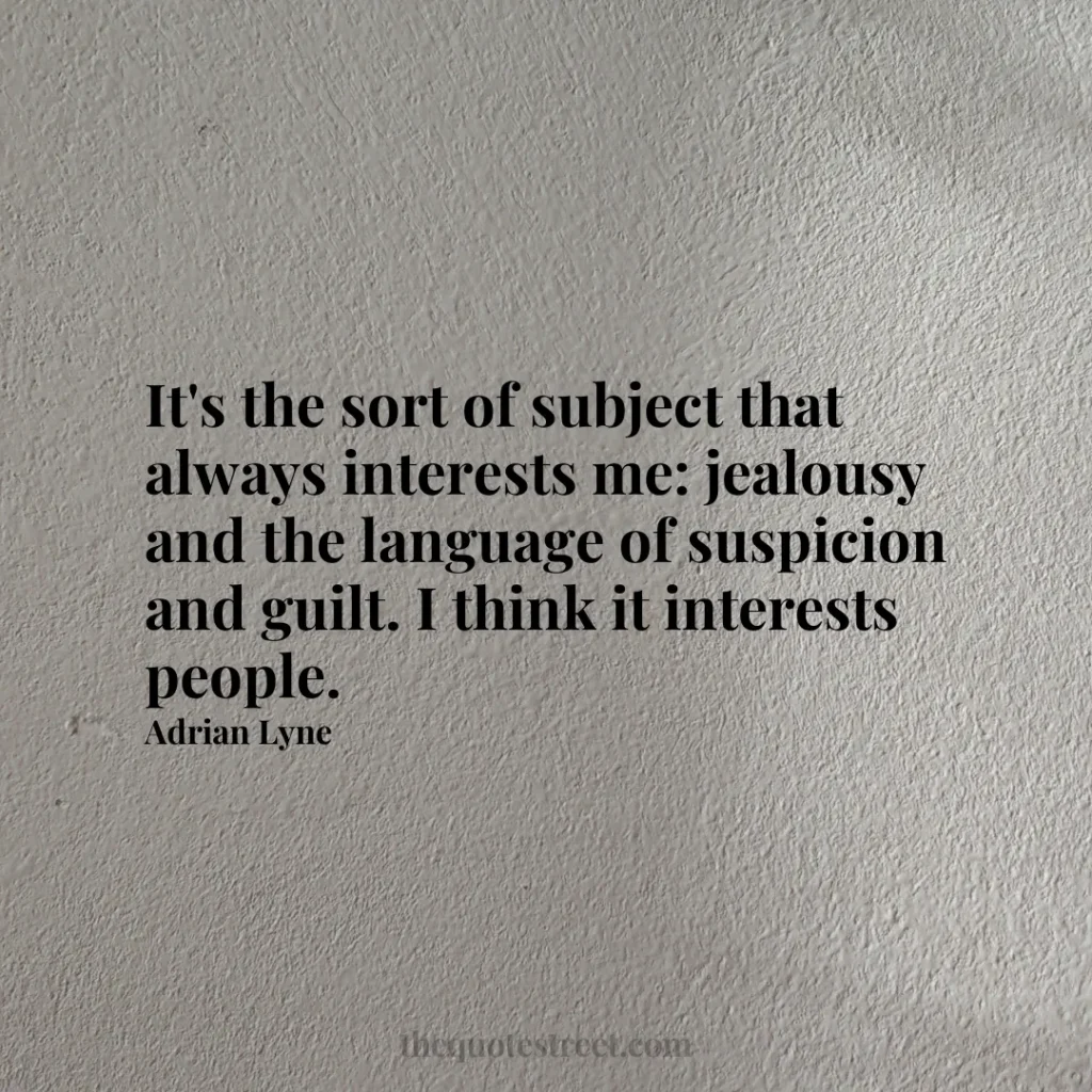 It's the sort of subject that always interests me: jealousy and the language of suspicion and guilt. I think it interests people. - Adrian Lyne