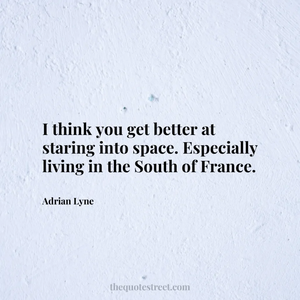 I think you get better at staring into space. Especially living in the South of France. - Adrian Lyne